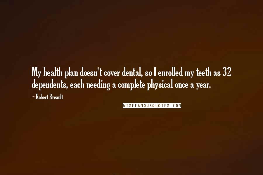 Robert Breault Quotes: My health plan doesn't cover dental, so I enrolled my teeth as 32 dependents, each needing a complete physical once a year.