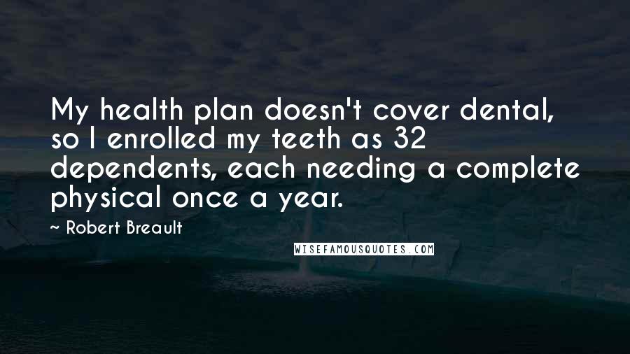 Robert Breault Quotes: My health plan doesn't cover dental, so I enrolled my teeth as 32 dependents, each needing a complete physical once a year.