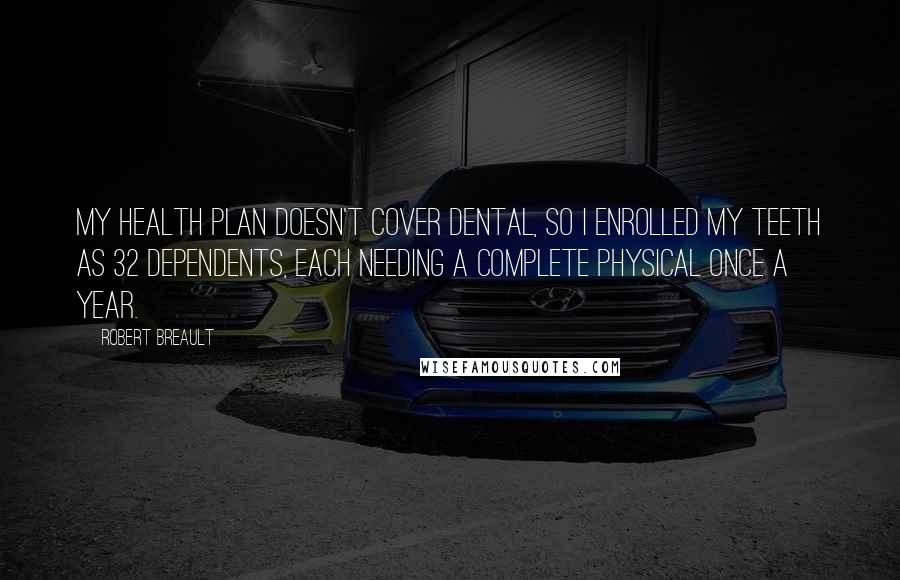 Robert Breault Quotes: My health plan doesn't cover dental, so I enrolled my teeth as 32 dependents, each needing a complete physical once a year.