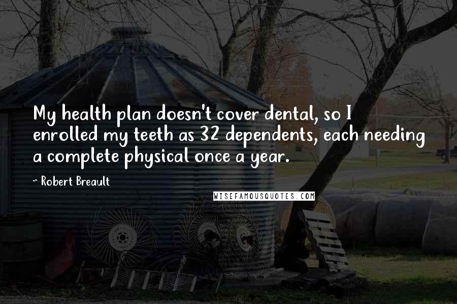 Robert Breault Quotes: My health plan doesn't cover dental, so I enrolled my teeth as 32 dependents, each needing a complete physical once a year.