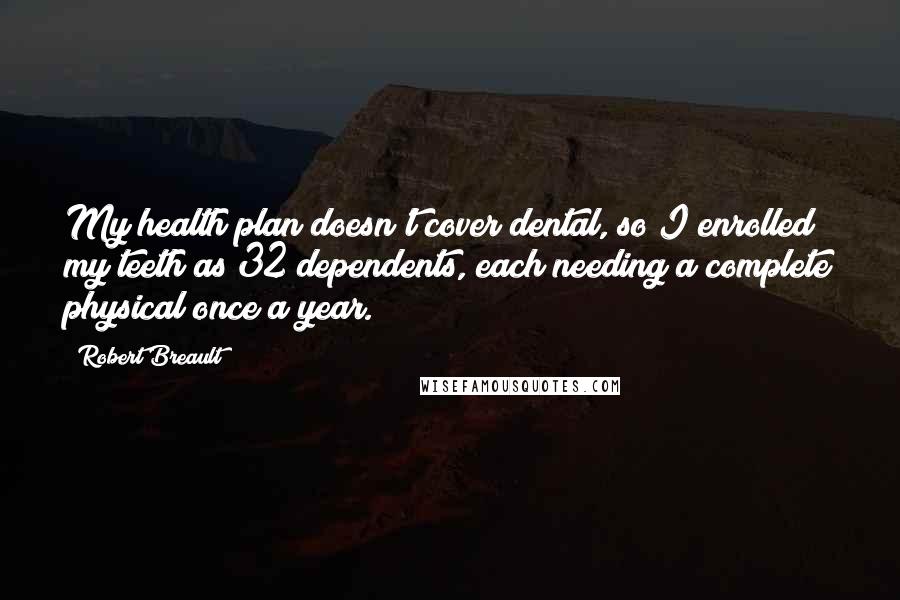 Robert Breault Quotes: My health plan doesn't cover dental, so I enrolled my teeth as 32 dependents, each needing a complete physical once a year.