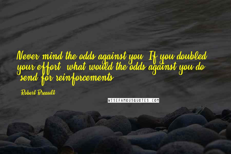 Robert Breault Quotes: Never mind the odds against you. If you doubled your effort, what would the odds against you do  -  send for reinforcements?