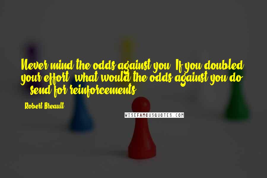 Robert Breault Quotes: Never mind the odds against you. If you doubled your effort, what would the odds against you do - send for reinforcements?