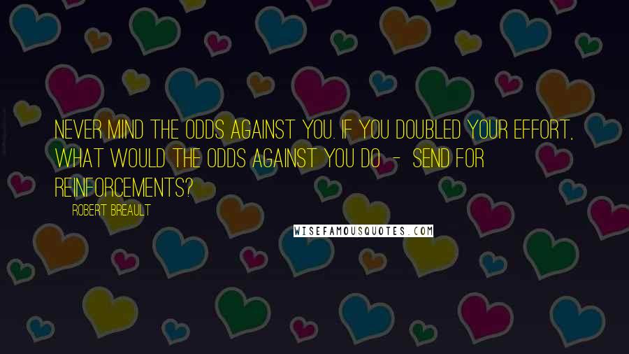 Robert Breault Quotes: Never mind the odds against you. If you doubled your effort, what would the odds against you do  -  send for reinforcements?