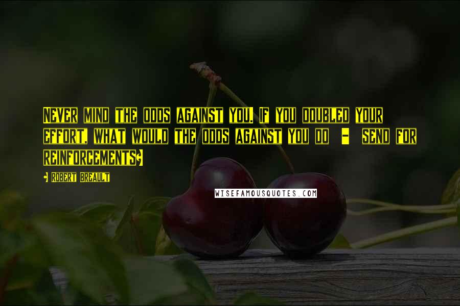 Robert Breault Quotes: Never mind the odds against you. If you doubled your effort, what would the odds against you do  -  send for reinforcements?