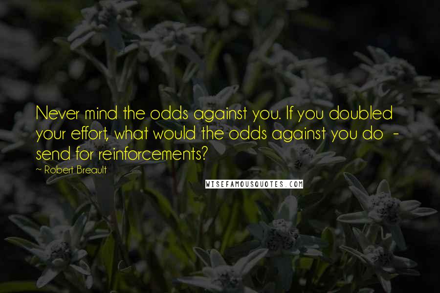 Robert Breault Quotes: Never mind the odds against you. If you doubled your effort, what would the odds against you do - send for reinforcements?