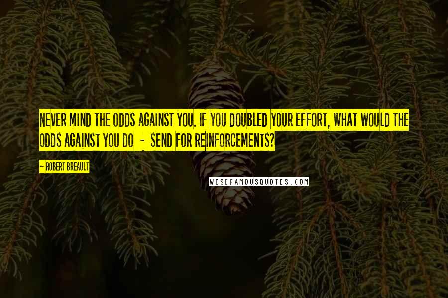 Robert Breault Quotes: Never mind the odds against you. If you doubled your effort, what would the odds against you do  -  send for reinforcements?