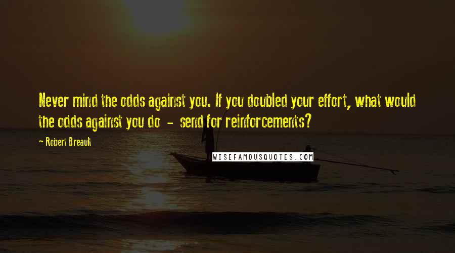 Robert Breault Quotes: Never mind the odds against you. If you doubled your effort, what would the odds against you do  -  send for reinforcements?