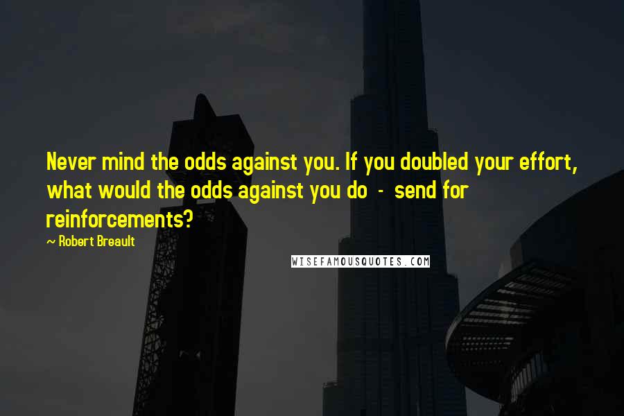 Robert Breault Quotes: Never mind the odds against you. If you doubled your effort, what would the odds against you do - send for reinforcements?