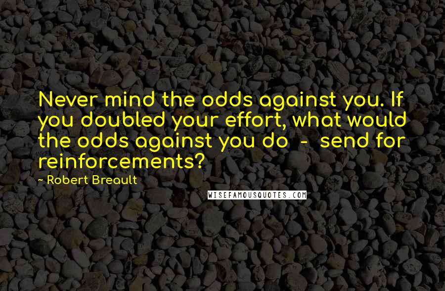 Robert Breault Quotes: Never mind the odds against you. If you doubled your effort, what would the odds against you do  -  send for reinforcements?