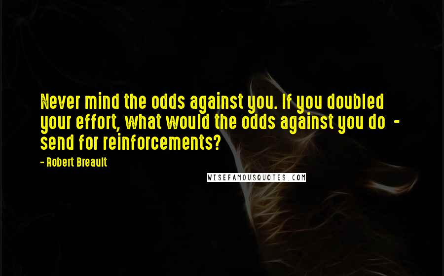 Robert Breault Quotes: Never mind the odds against you. If you doubled your effort, what would the odds against you do - send for reinforcements?