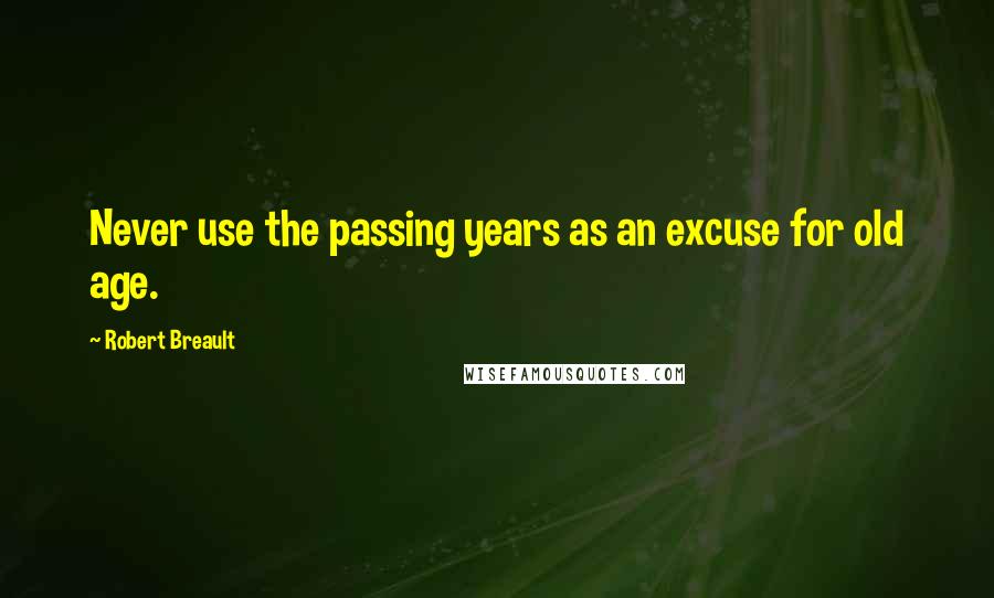 Robert Breault Quotes: Never use the passing years as an excuse for old age.