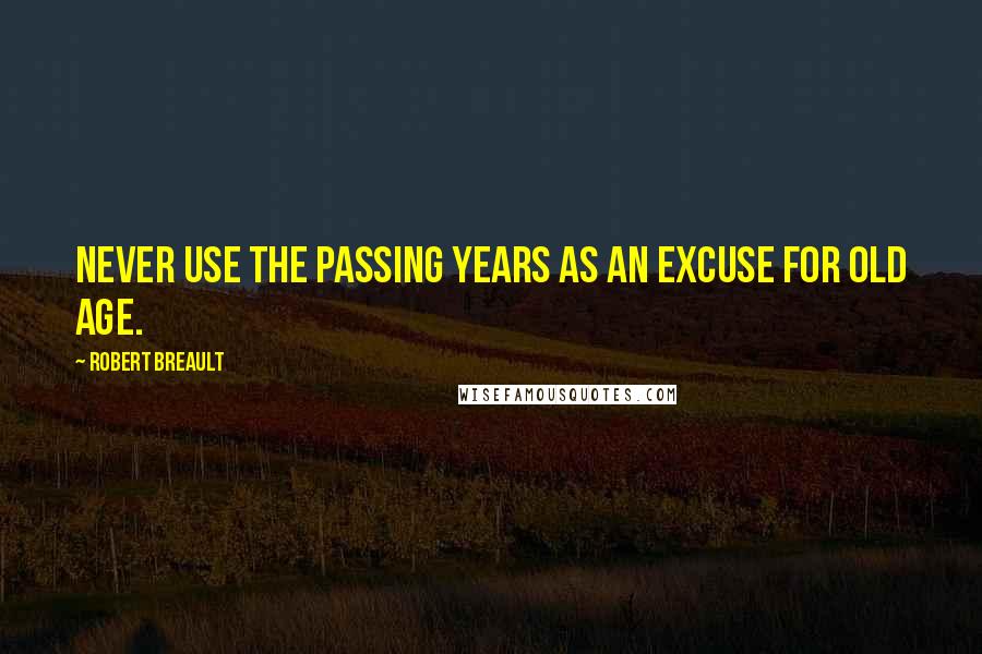 Robert Breault Quotes: Never use the passing years as an excuse for old age.