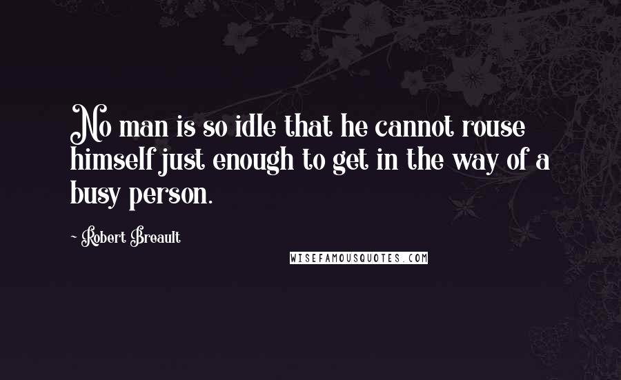 Robert Breault Quotes: No man is so idle that he cannot rouse himself just enough to get in the way of a busy person.