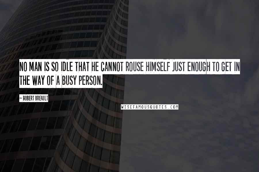 Robert Breault Quotes: No man is so idle that he cannot rouse himself just enough to get in the way of a busy person.