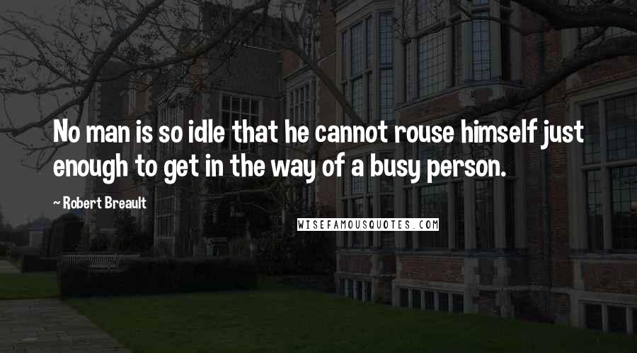 Robert Breault Quotes: No man is so idle that he cannot rouse himself just enough to get in the way of a busy person.