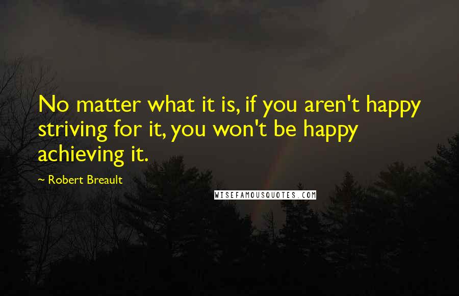 Robert Breault Quotes: No matter what it is, if you aren't happy striving for it, you won't be happy achieving it.