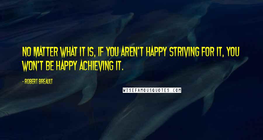 Robert Breault Quotes: No matter what it is, if you aren't happy striving for it, you won't be happy achieving it.