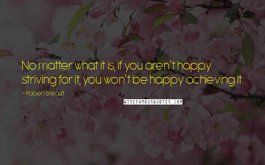 Robert Breault Quotes: No matter what it is, if you aren't happy striving for it, you won't be happy achieving it.