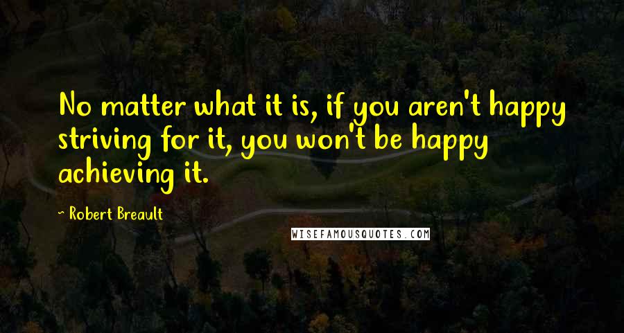 Robert Breault Quotes: No matter what it is, if you aren't happy striving for it, you won't be happy achieving it.