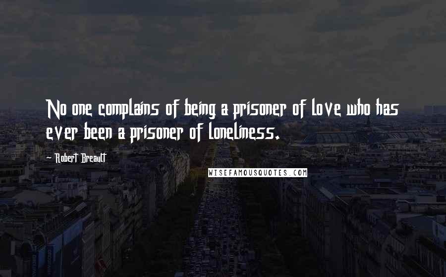 Robert Breault Quotes: No one complains of being a prisoner of love who has ever been a prisoner of loneliness.