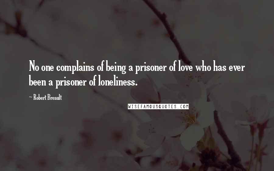 Robert Breault Quotes: No one complains of being a prisoner of love who has ever been a prisoner of loneliness.