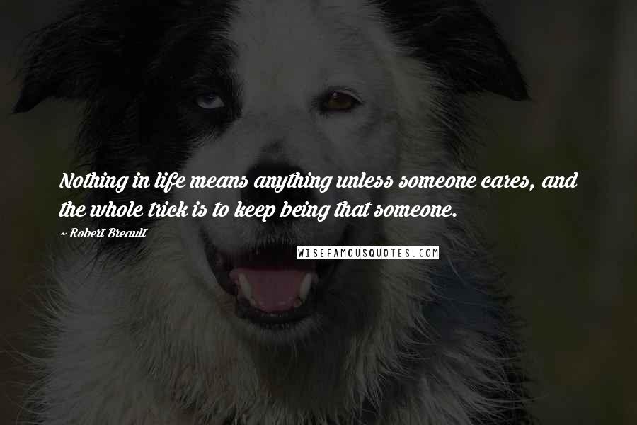 Robert Breault Quotes: Nothing in life means anything unless someone cares, and the whole trick is to keep being that someone.