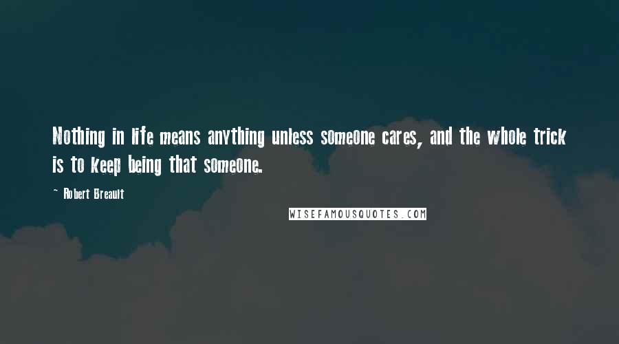 Robert Breault Quotes: Nothing in life means anything unless someone cares, and the whole trick is to keep being that someone.