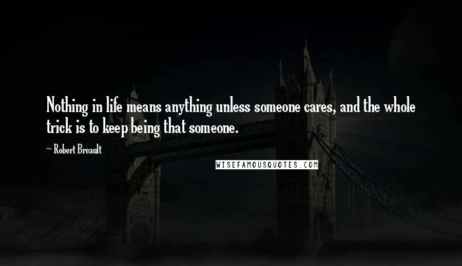 Robert Breault Quotes: Nothing in life means anything unless someone cares, and the whole trick is to keep being that someone.