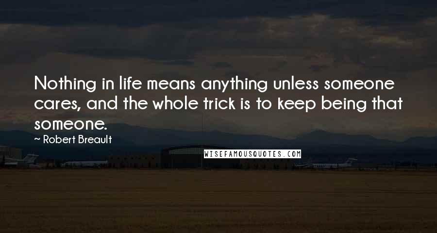 Robert Breault Quotes: Nothing in life means anything unless someone cares, and the whole trick is to keep being that someone.