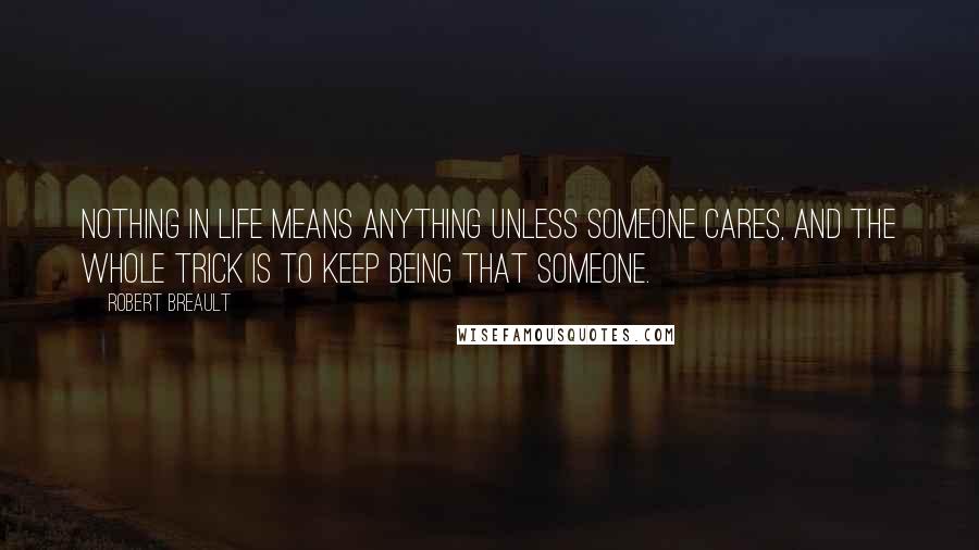 Robert Breault Quotes: Nothing in life means anything unless someone cares, and the whole trick is to keep being that someone.