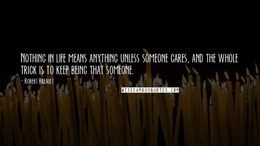 Robert Breault Quotes: Nothing in life means anything unless someone cares, and the whole trick is to keep being that someone.