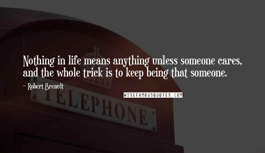 Robert Breault Quotes: Nothing in life means anything unless someone cares, and the whole trick is to keep being that someone.