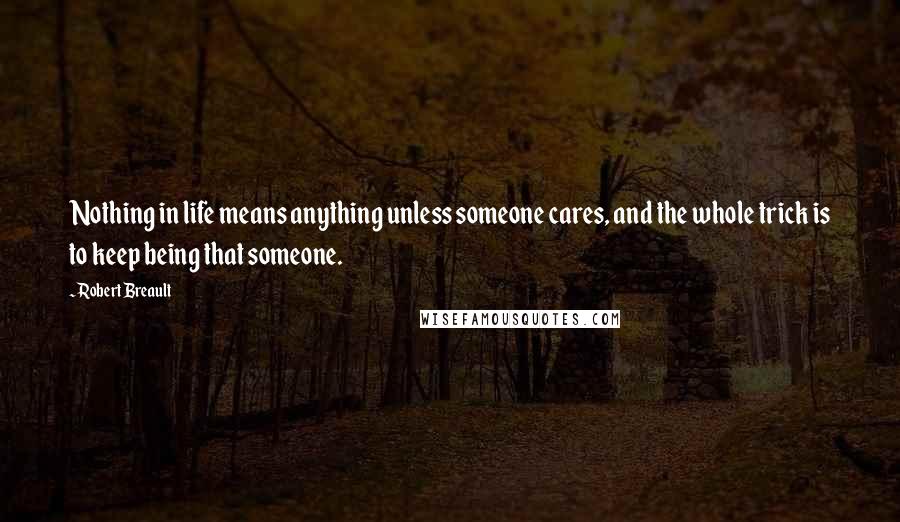 Robert Breault Quotes: Nothing in life means anything unless someone cares, and the whole trick is to keep being that someone.