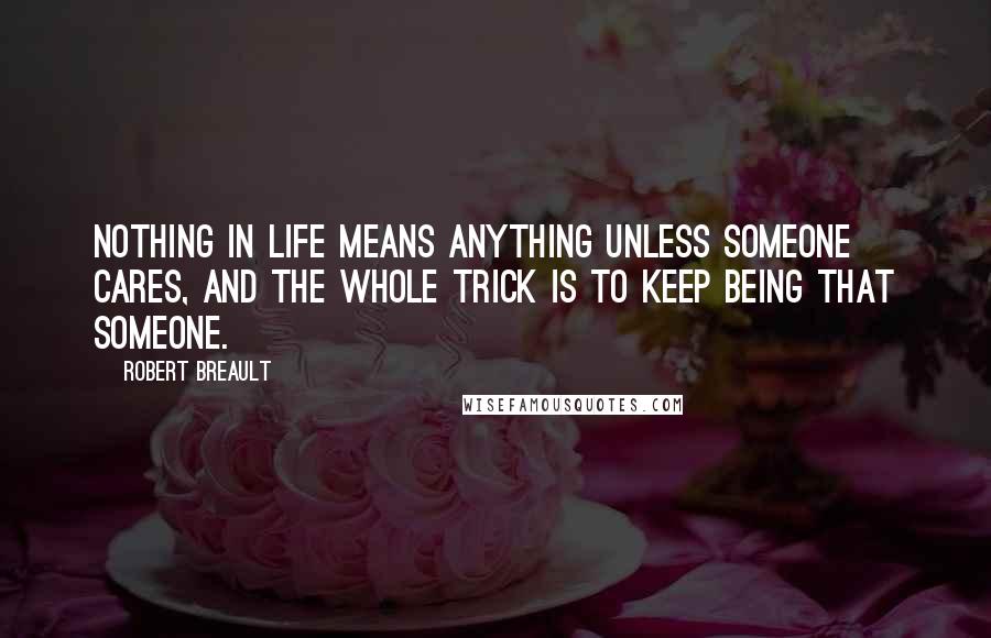 Robert Breault Quotes: Nothing in life means anything unless someone cares, and the whole trick is to keep being that someone.