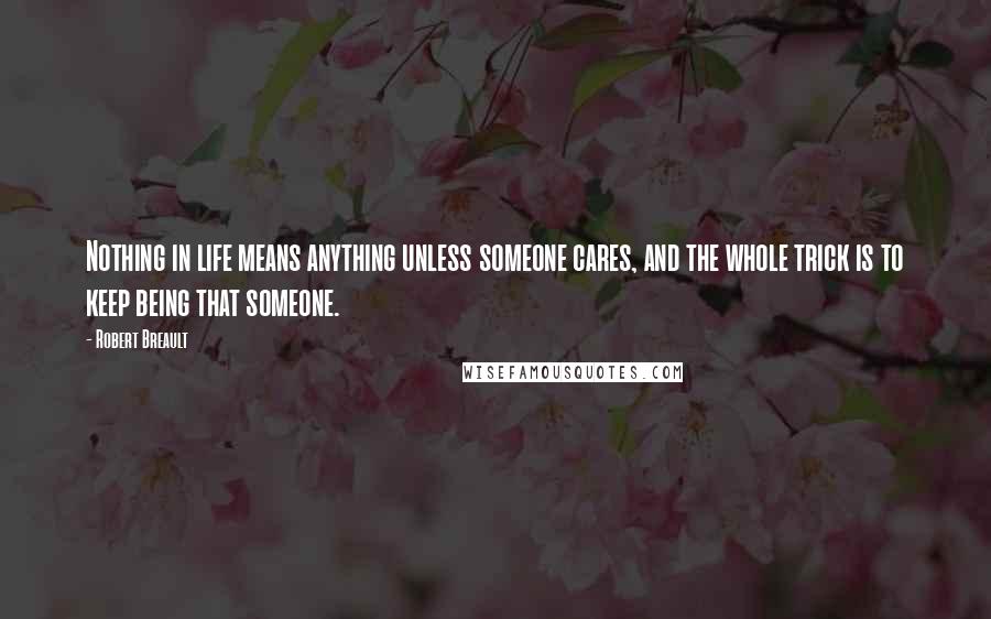 Robert Breault Quotes: Nothing in life means anything unless someone cares, and the whole trick is to keep being that someone.