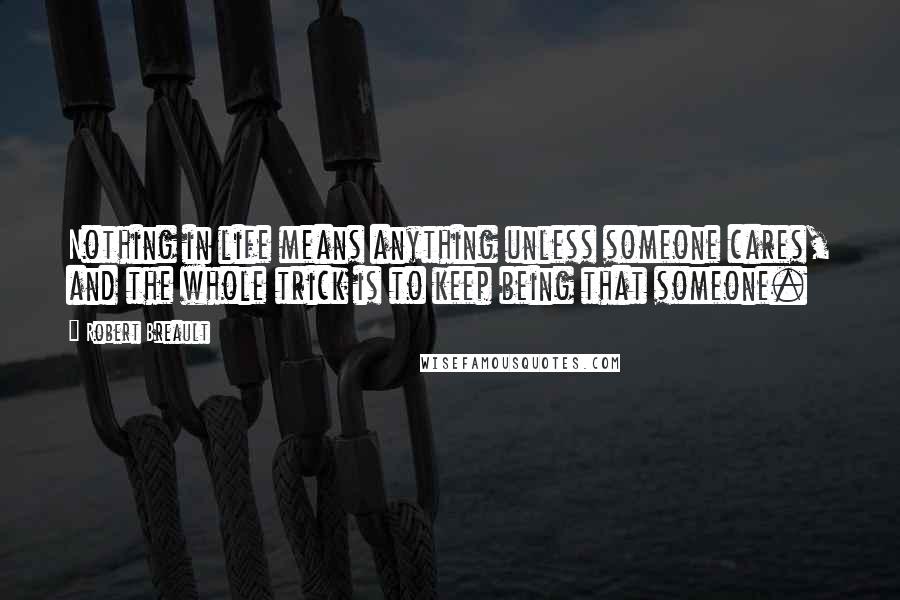 Robert Breault Quotes: Nothing in life means anything unless someone cares, and the whole trick is to keep being that someone.