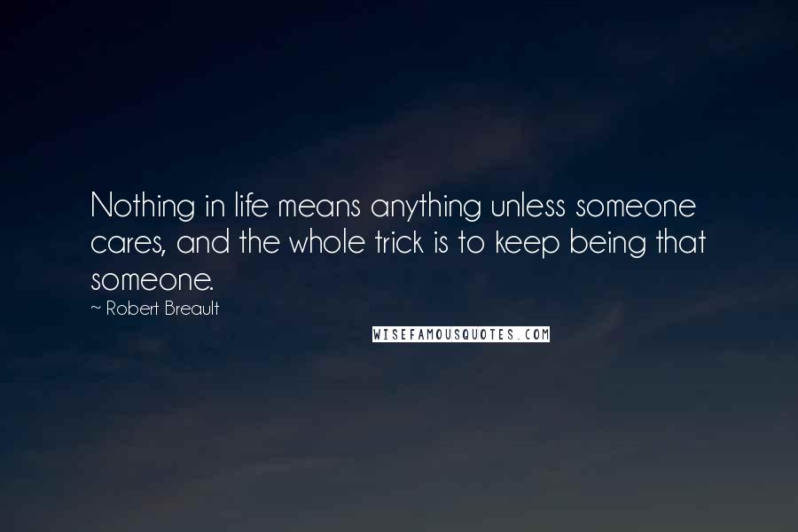 Robert Breault Quotes: Nothing in life means anything unless someone cares, and the whole trick is to keep being that someone.