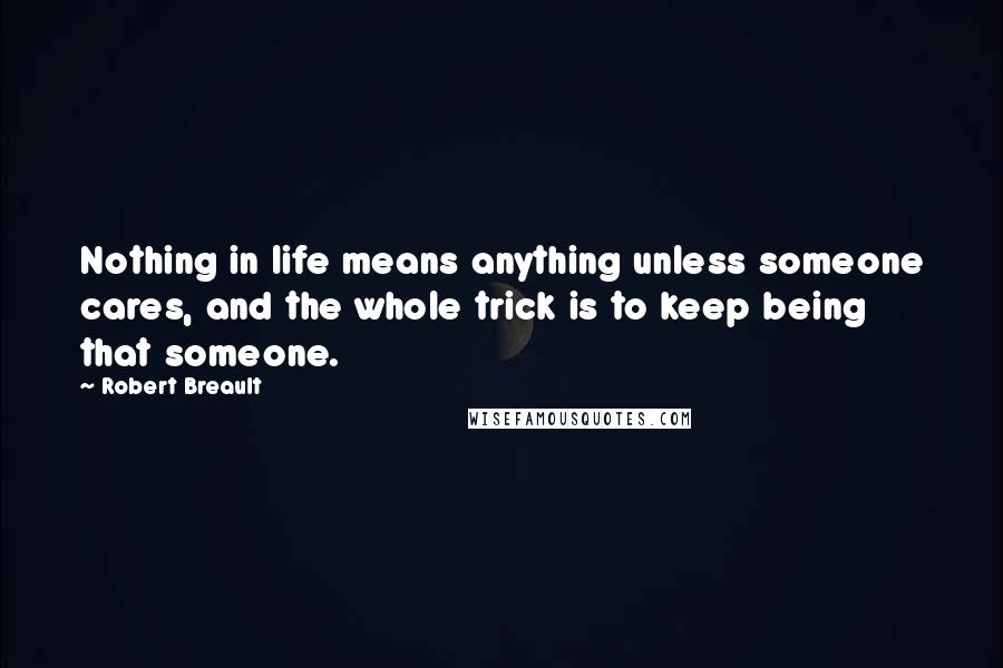 Robert Breault Quotes: Nothing in life means anything unless someone cares, and the whole trick is to keep being that someone.