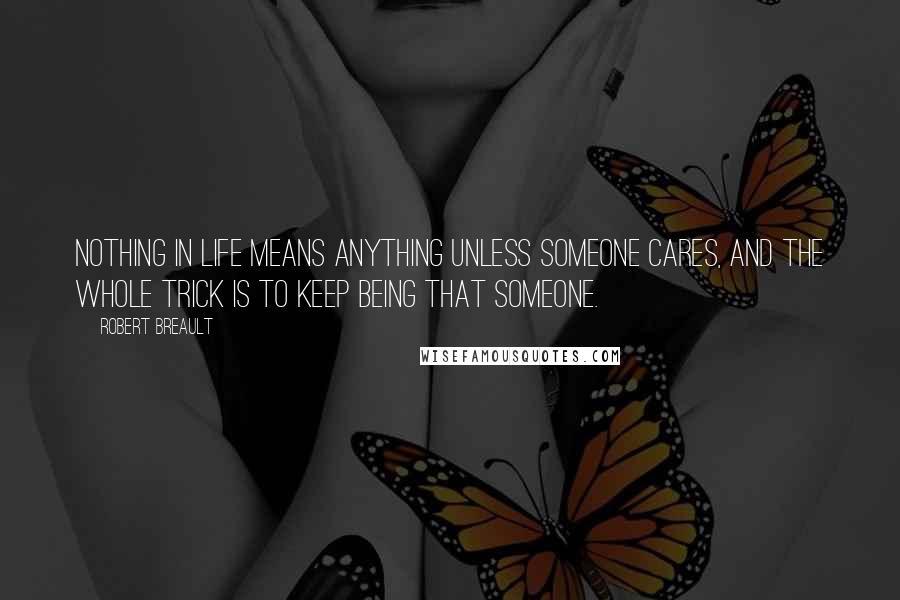 Robert Breault Quotes: Nothing in life means anything unless someone cares, and the whole trick is to keep being that someone.