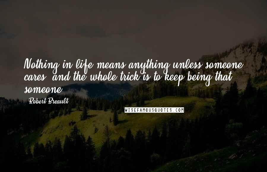 Robert Breault Quotes: Nothing in life means anything unless someone cares, and the whole trick is to keep being that someone.