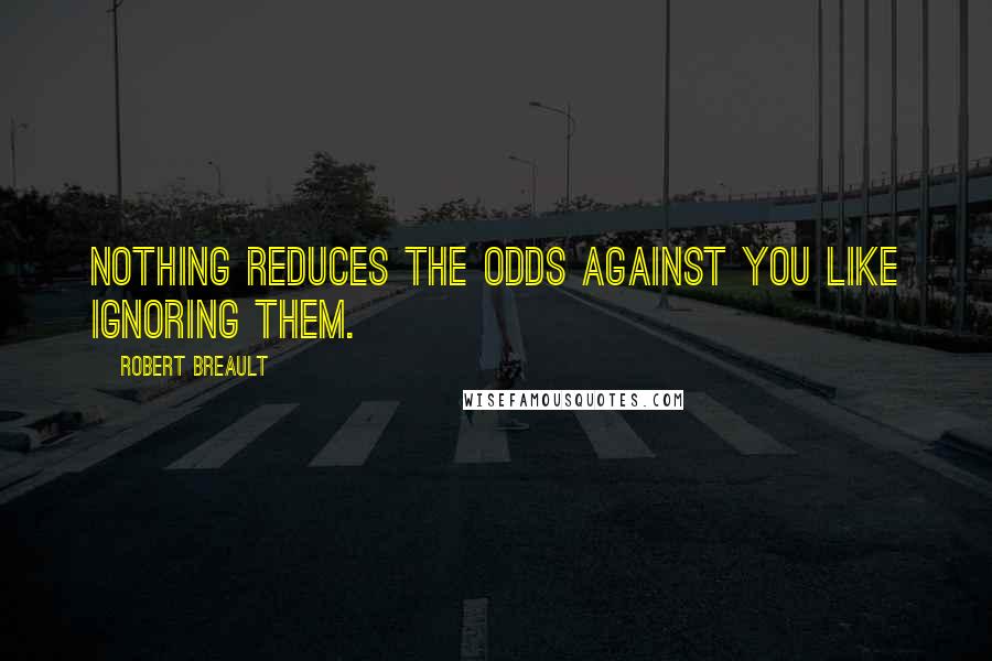 Robert Breault Quotes: Nothing reduces the odds against you like ignoring them.