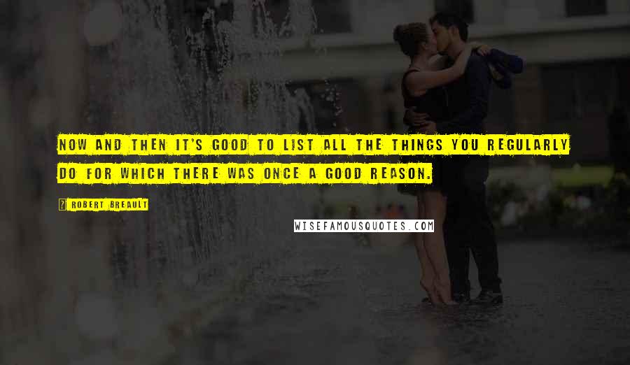 Robert Breault Quotes: Now and then it's good to list all the things you regularly do for which there was once a good reason.