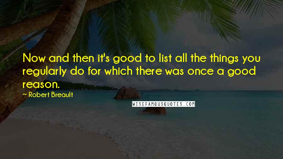 Robert Breault Quotes: Now and then it's good to list all the things you regularly do for which there was once a good reason.