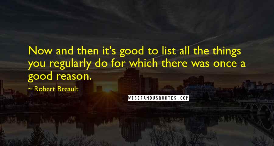 Robert Breault Quotes: Now and then it's good to list all the things you regularly do for which there was once a good reason.