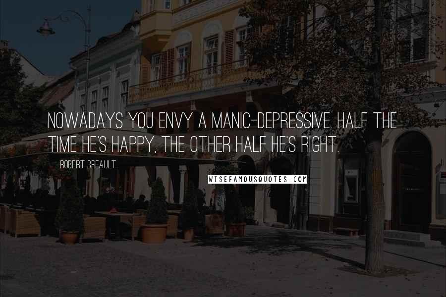 Robert Breault Quotes: Nowadays you envy a manic-depressive. Half the time he's happy, the other half he's right.