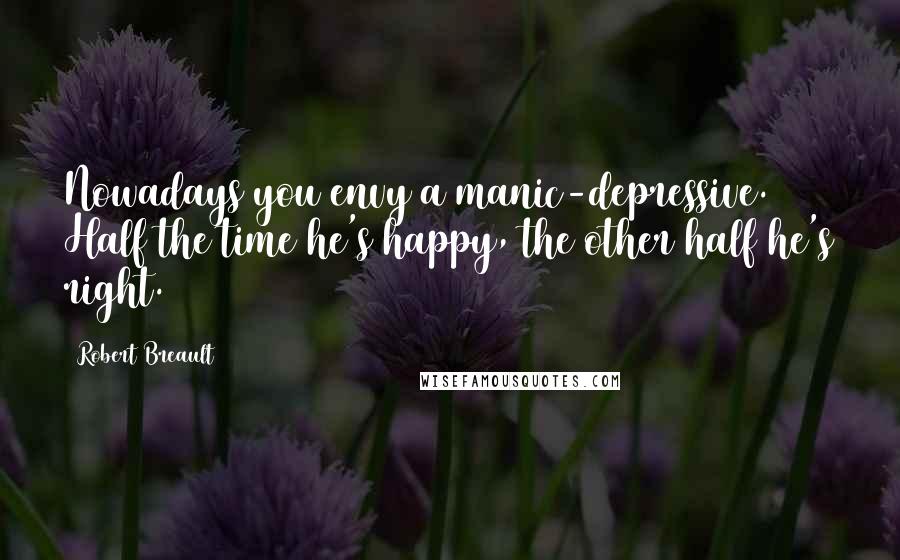 Robert Breault Quotes: Nowadays you envy a manic-depressive. Half the time he's happy, the other half he's right.