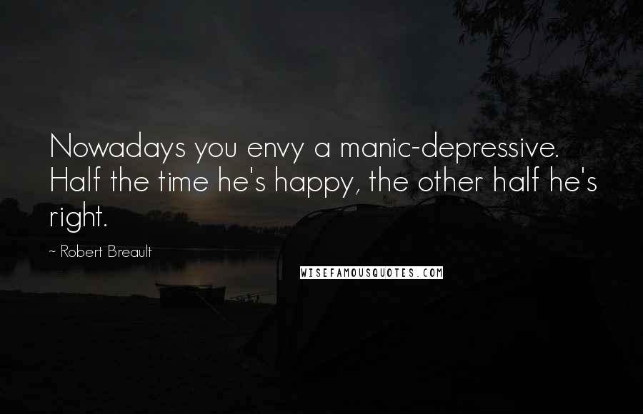 Robert Breault Quotes: Nowadays you envy a manic-depressive. Half the time he's happy, the other half he's right.