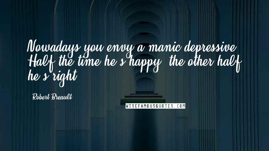 Robert Breault Quotes: Nowadays you envy a manic-depressive. Half the time he's happy, the other half he's right.