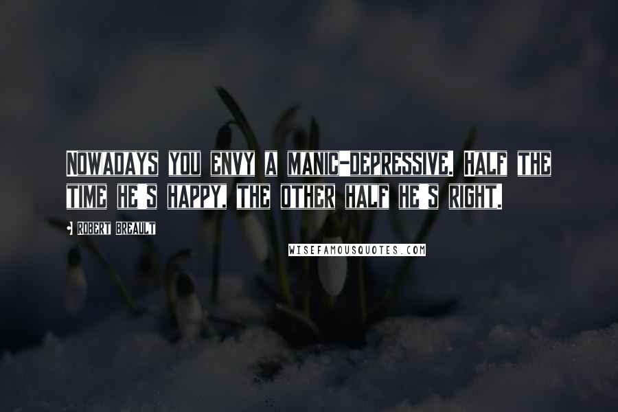 Robert Breault Quotes: Nowadays you envy a manic-depressive. Half the time he's happy, the other half he's right.